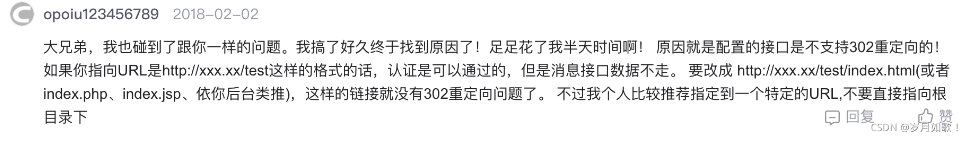 大兄弟，我也碰到了跟你一样的问题。我搞了好久终于找到原因了！足足花了我半天时间啊！原因就是配置的接口是不支持302重定向的！如果你指向URL是http：//xxx.xx/test这样的格式的话，认证是可以通过的，但是消息接口数据不走。要改成http：//xxx.xx/test/index. html(或者index.php、index.jsp、依你后台类推），这样的链接就没有302重定向问题了。不过我个人比较推荐指定到一个特定的URL，不要直接指向根